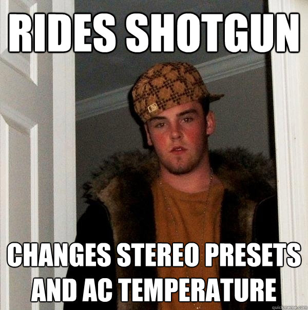 Rides shotgun changes stereo presets and AC temperature  Scumbag Steve