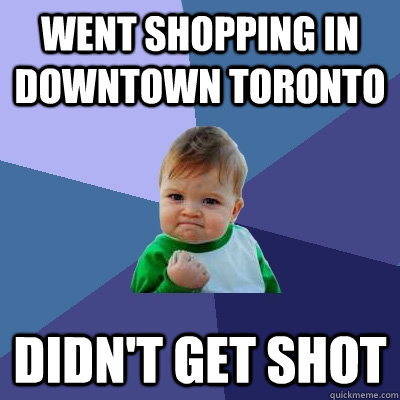 went shopping in downtown toronto didn't get shot - went shopping in downtown toronto didn't get shot  Success Kid