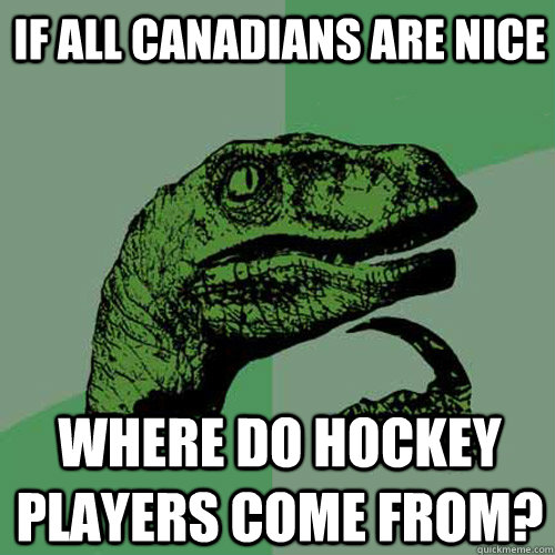 If all Canadians are nice where do hockey players come from?  Philosoraptor