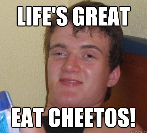 Life's Great eat cheetos!  10 Guy