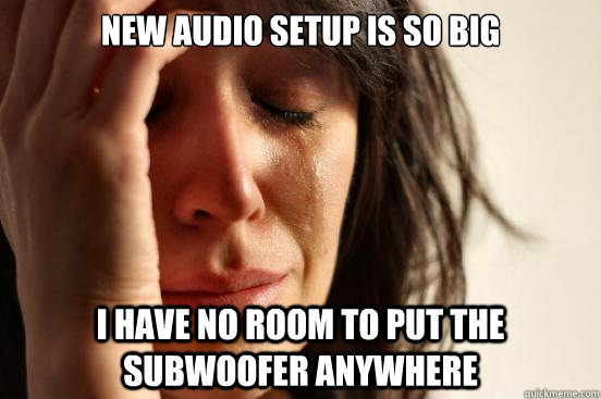 New audio setup is so big I have no room to put the subwoofer anywhere  First World Problems