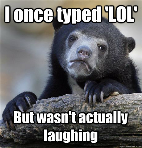 I once typed 'LOL'  But wasn't actually laughing   Confession Bear