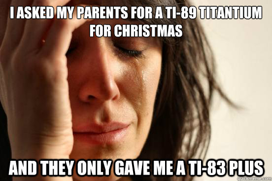 I asked my parents for a TI-89 titantium for Christmas And they only gave me a TI-83 plus  First World Problems