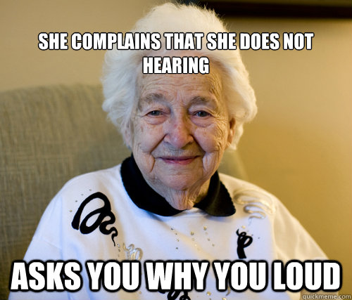 
she complains that she does not hearing asks you why you loud  Scumbag Grandma