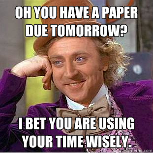 Oh you have a paper due tomorrow? I bet you are using your time wisely. - Oh you have a paper due tomorrow? I bet you are using your time wisely.  Condescending Wonka