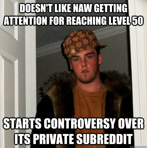 Doesn't like NAW getting attention for reaching level 50 Starts controversy over its private subreddit  Scumbag Steve