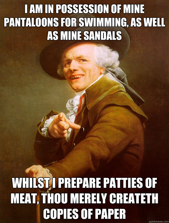 I am in possession of mine pantaloons for swimming, as well as mine sandals Whilst I prepare patties of meat, thou merely createth copies of paper   Joseph Ducreux