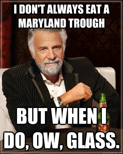 I don't always eat a Maryland Trough but when I do, ow, glass.  The Most Interesting Man In The World