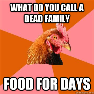 What do you call a dead family Food for days  Anti-Joke Chicken