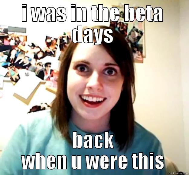 I WAS IN THE BETA DAYS BACK WHEN U WERE THIS Overly Attached Girlfriend