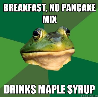 Breakfast, no pancake mix Drinks maple syrup  Foul Bachelor Frog