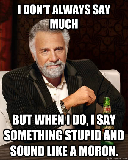 I don't always say much but when I do, I say something stupid and sound like a moron. - I don't always say much but when I do, I say something stupid and sound like a moron.  The Most Interesting Man In The World