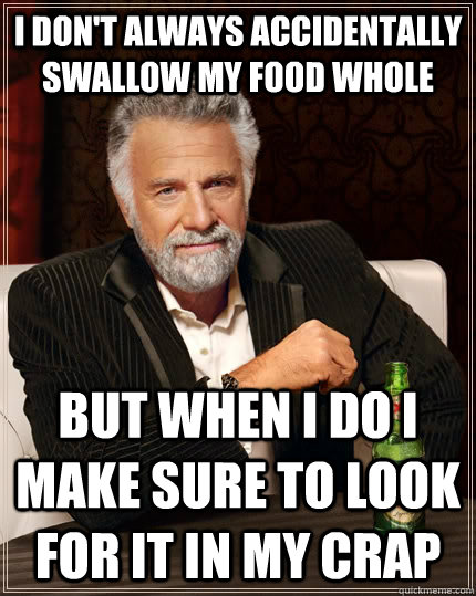 I don't always accidentally swallow my food whole but when I do I make sure to look for it in my crap  The Most Interesting Man In The World