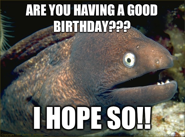 Are you having a good birthday??? I hope so!! - Are you having a good birthday??? I hope so!!  Bad Joke Eel