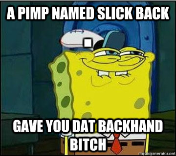 a pimp named slick back gave you dat backhand bitch  Spongebob