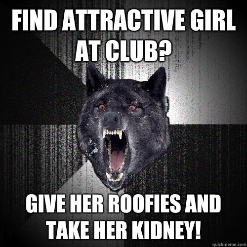 Find Attractive Girl At club?  Give her roofies and take her kidney! - Find Attractive Girl At club?  Give her roofies and take her kidney!  Insanity Wolf