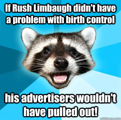 If Rush Limbaugh didn't have a problem with birth control his advertisers wouldn't have pulled out!  Lame Pun Coon