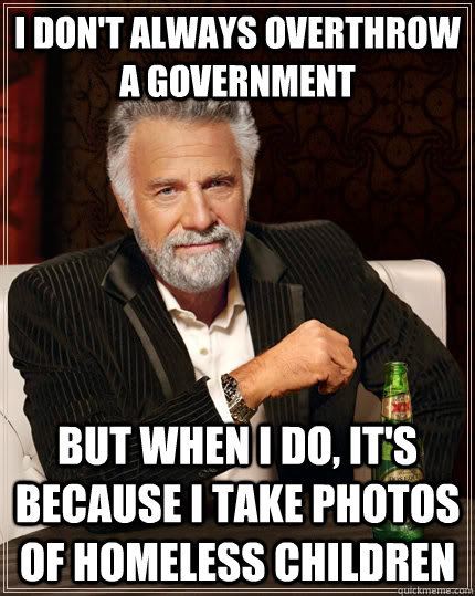 I don't always overthrow a government But when i do, it's because i take photos of homeless children - I don't always overthrow a government But when i do, it's because i take photos of homeless children  The Most Interesting Man In The World