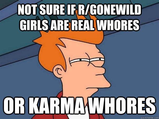 Not sure if r/gonewild girls are real whores or karma whores   Futurama Fry