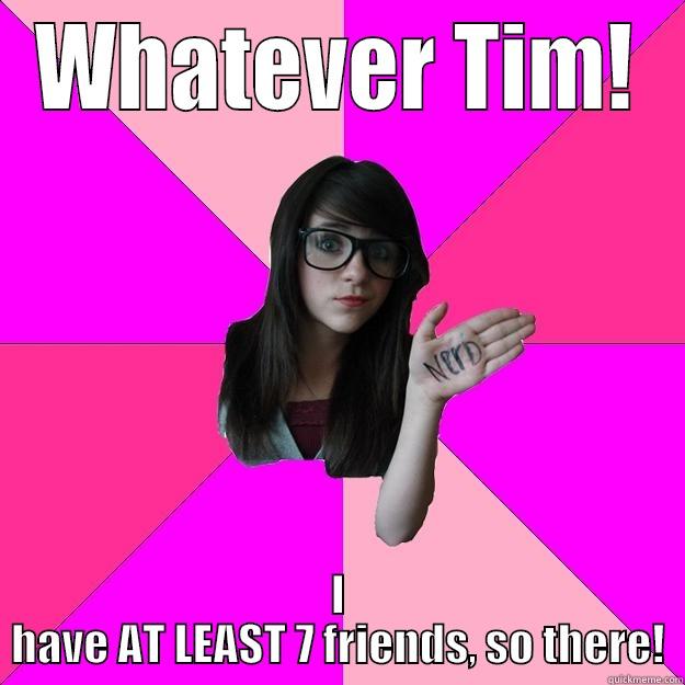 WHATEVER TIM! I HAVE AT LEAST 7 FRIENDS, SO THERE! Idiot Nerd Girl