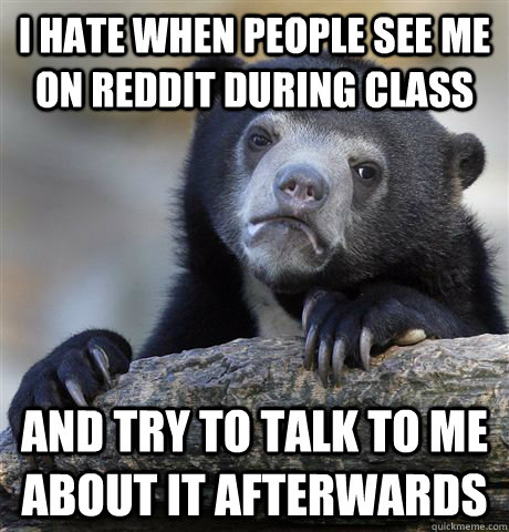 I hate when people see me on Reddit during class And try to talk to me about it afterwards  Confession Bear