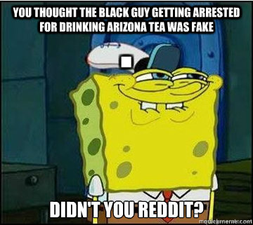 you thought the black guy getting arrested for drinking arizona tea was fake didn't you reddit?  Spongebob