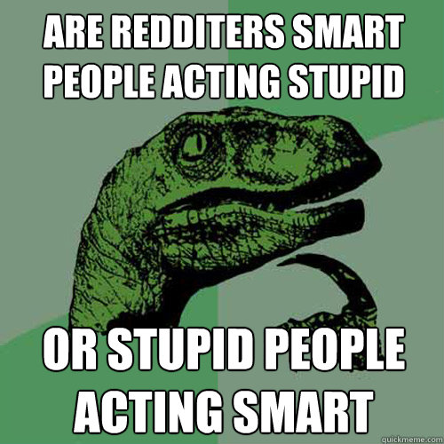 Are redditers smart people acting stupid or stupid people acting smart - Are redditers smart people acting stupid or stupid people acting smart  Philosoraptor