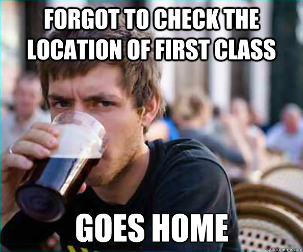 forgot to check the location of first class goes home  Lazy College Senior