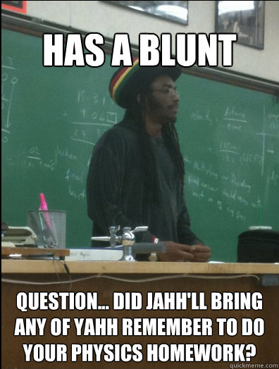 Has a blunt Question... Did jahh'll bring any of yahh remember to do your physics homework?  Rasta Science Teacher