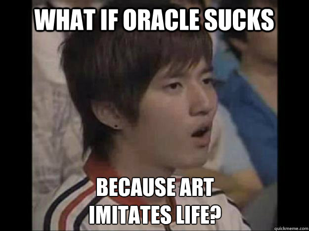 What if oracle sucks because art 
imitates life? - What if oracle sucks because art 
imitates life?  Bisu Faced