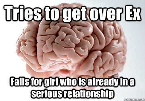 Tries to get over Ex Falls for girl who is already in a serious relationship  Scumbag Brain