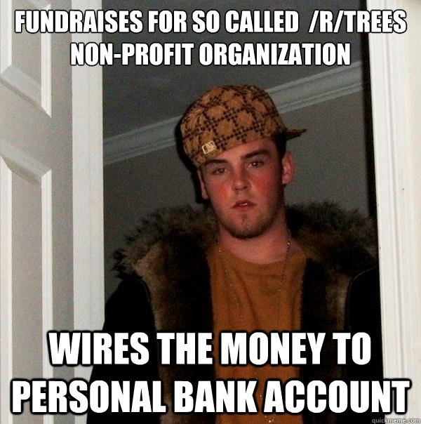 Fundraises for so called  /r/trees non-profit organization  Wires the money to personal bank account  Scumbag Steve