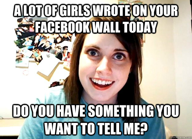 A lot of girls wrote on your facebook wall today Do you have something you want to tell me?  Overly Attached Girlfriend