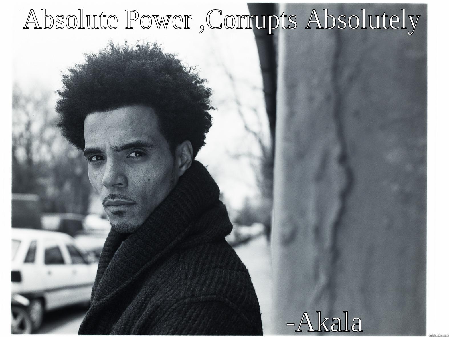 ABSOLUTE POWER ,CORRUPTS ABSOLUTELY                              -AKALA Misc