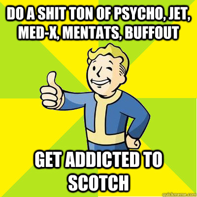 Do a shit ton of psycho, jet, med-x, mentats, buffout Get addicted to scotch  Fallout new vegas