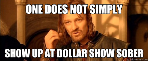 One does not simply show up at dollar show sober  One Does Not Simply