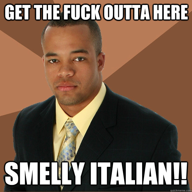 GEt the Fuck outta here Smelly Italian!! - GEt the Fuck outta here Smelly Italian!!  Successful Black Man