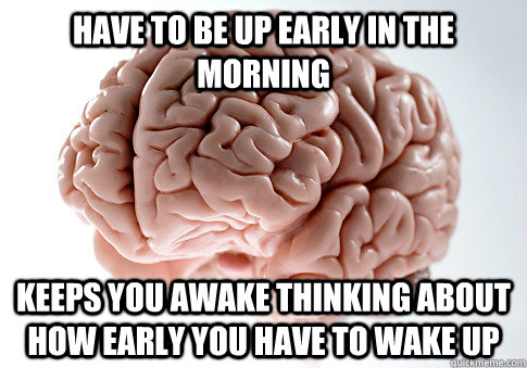 Have to be up early in the morning Keeps you awake thinking about how early you have to wake up  Scumbag Brain