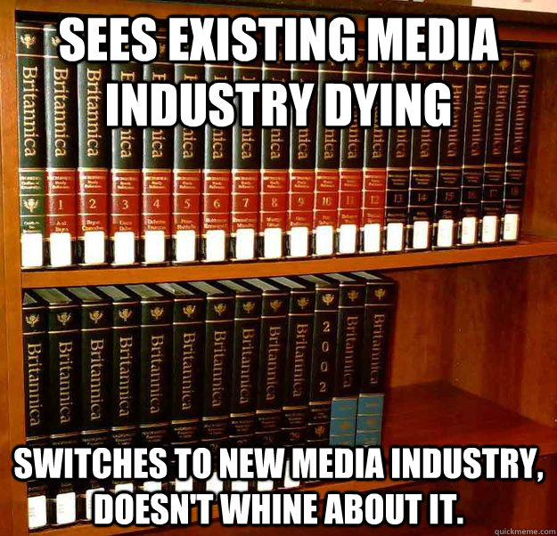 Sees existing media industry dying Switches to new media industry, doesn't whine about it.  Good Guy Encyclopedia Britannica