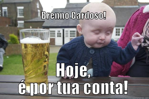                                                                                   BRENNO CARDOSO! HOJE, É POR TUA CONTA! drunk baby