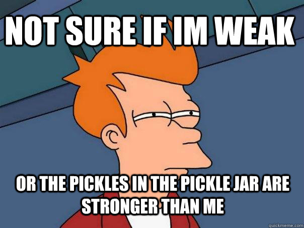 Not sure if im weak or the pickles in the pickle jar are stronger than me - Not sure if im weak or the pickles in the pickle jar are stronger than me  Futurama Fry