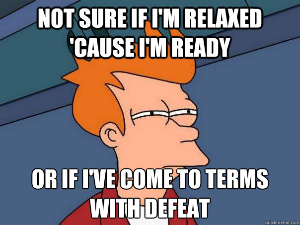 not sure if i'm relaxed 'cause i'm ready or if i've come to terms with defeat  Futurama Fry