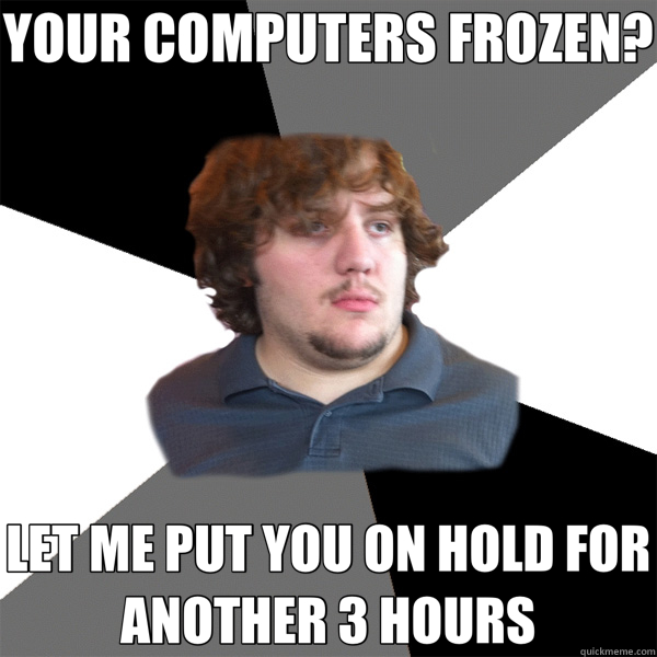 YOUR COMPUTERS FROZEN? LET ME PUT YOU ON HOLD FOR ANOTHER 3 HOURS  Family Tech Support Guy