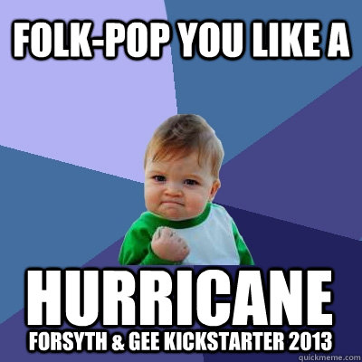 folk-pop you like a hurricane forsyth & gee kickstarter 2013 - folk-pop you like a hurricane forsyth & gee kickstarter 2013  Success Kid