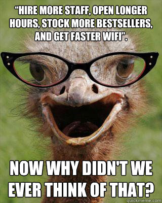 “Hire more staff, open longer hours, stock more bestsellers, and get faster wifi”.
 Now why didn't we ever think of that?  Judgmental Bookseller Ostrich