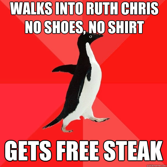 Walks into Ruth Chris
No Shoes, No shirt Gets Free Steak - Walks into Ruth Chris
No Shoes, No shirt Gets Free Steak  Socially Awesome Penguin