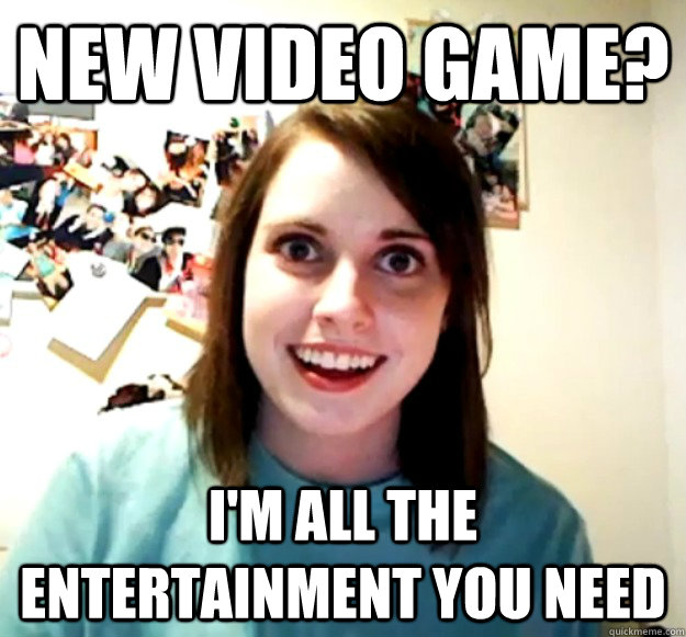 New video game? i'm all the entertainment you need - New video game? i'm all the entertainment you need  Overly Attached Girlfriend