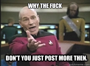 why the fuck don't you just post more then.   Annoyed Picard