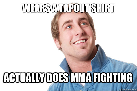 Wears a tapout shirt Actually does MMA fighting  Misunderstood D-Bag