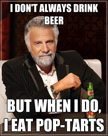 I Don't always drink beer But when I do, 
I eat pop-tarts - I Don't always drink beer But when I do, 
I eat pop-tarts  The Most Interesting Man In The World